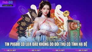 Tin PUB88 có lừa đảo không do đối thủ cố tình hạ bệ